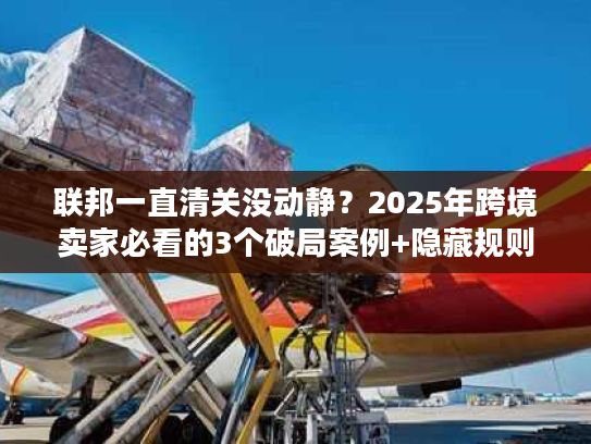 联邦一直清关没动静?2025年跨境卖家必看的3个破局案例+隐藏规则 联邦一直清关没动静?2025年跨境卖家必看的3个破局案例+隐藏规则