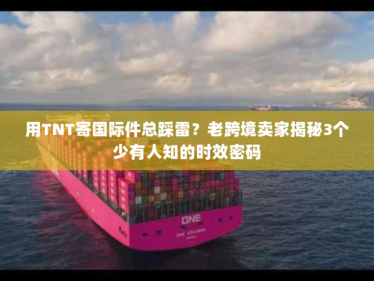 用TNT寄国际件总踩雷?老跨境卖家揭秘3个少有人知的时效密码 用TNT寄国际件总踩雷?老跨境卖家揭秘3个少有人知的时效密码