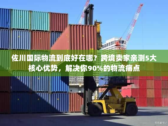 佐川国际物流到底好在哪？跨境卖家亲测5大核心优势，解决你90%的物流痛点