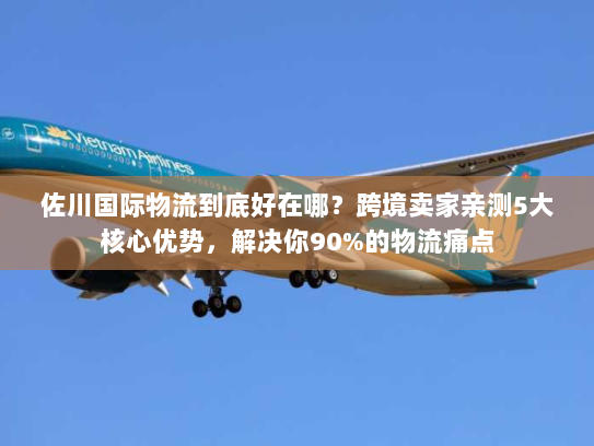 佐川国际物流到底好在哪？跨境卖家亲测5大核心优势，解决你90%的物流痛点