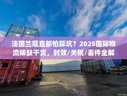 法国兰蔻直邮怕踩坑？2025国际物流稀缺干货，时效/关税/丢件全解析！