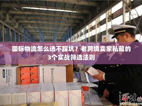 国际物流怎么选不踩坑？老跨境卖家私藏的3个实战筛选法则