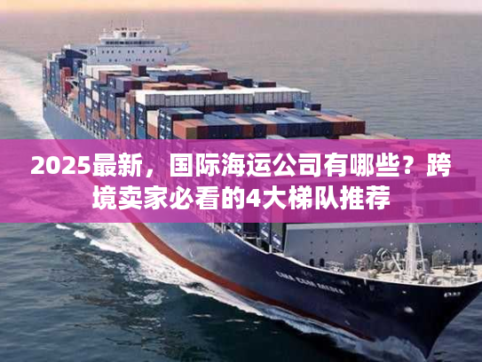 2025最新，国际海运公司有哪些？跨境卖家必看的4大梯队推荐