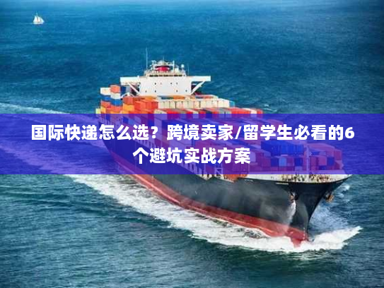 国际快递怎么选？跨境卖家/留学生必看的6个避坑实战方案