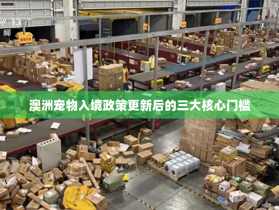 澳洲宠物入境政策更新后的三大核心门槛