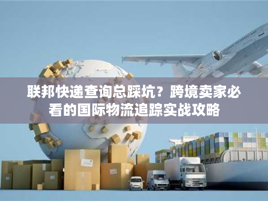 联邦快递查询总踩坑？跨境卖家必看的国际物流追踪实战攻略