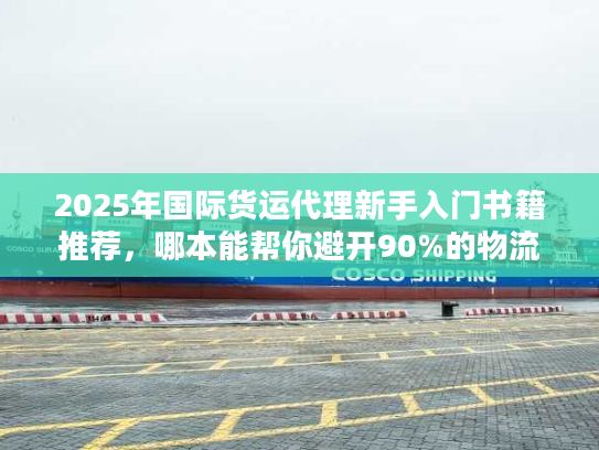 2025年国际货运代理新手入门书籍推荐，哪本能帮你避开90%的物流坑？