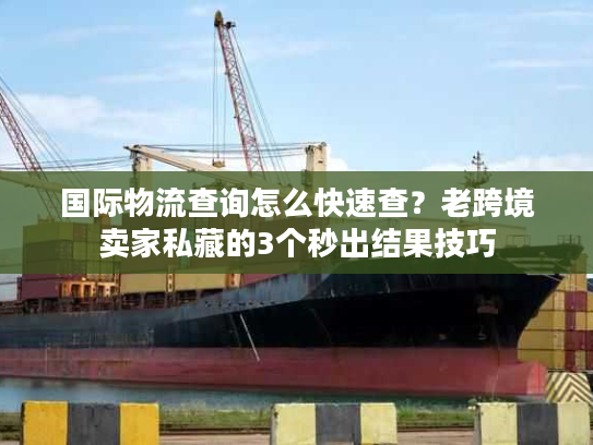 国际物流查询怎么快速查?老跨境卖家私藏的3个秒出结果技巧 国际物流查询怎么快速查?老跨境卖家私藏的3个秒出结果技巧