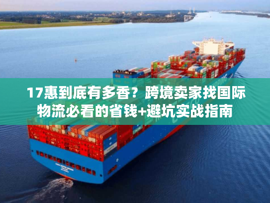 17惠到底有多香?跨境卖家找国际物流必看的省钱+避坑实战指南 17惠到底有多香?跨境卖家找国际物流必看的省钱+避坑实战指南