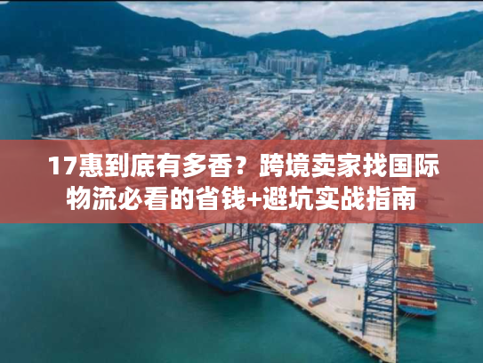 17惠到底有多香?跨境卖家找国际物流必看的省钱+避坑实战指南 17惠到底有多香?跨境卖家找国际物流必看的省钱+避坑实战指南