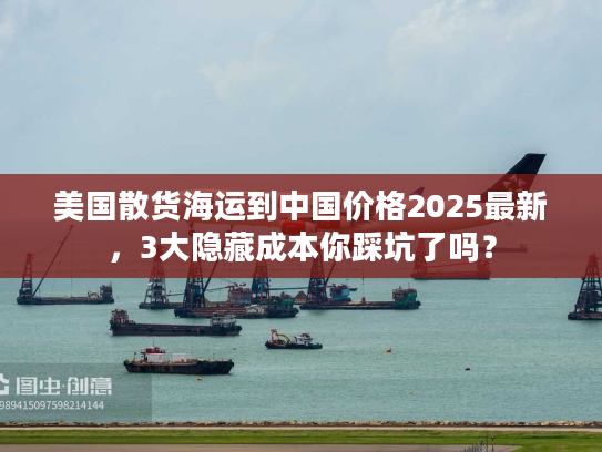 美国散货海运到中国价格2025最新,3大隐藏成本你踩坑了吗? 美国散货海运到中国价格2025最新,3大隐藏成本你踩坑了吗?