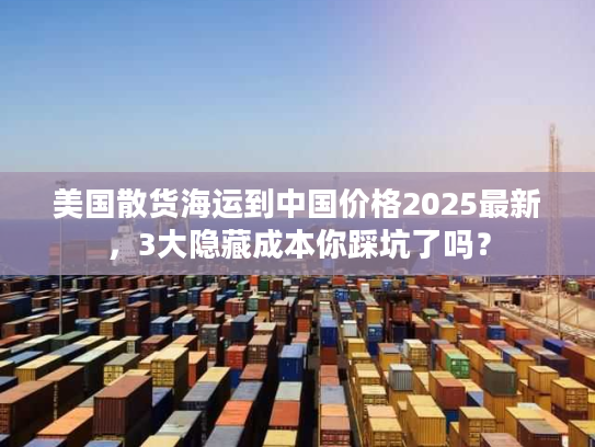 美国散货海运到中国价格2025最新,3大隐藏成本你踩坑了吗? 美国散货海运到中国价格2025最新,3大隐藏成本你踩坑了吗?