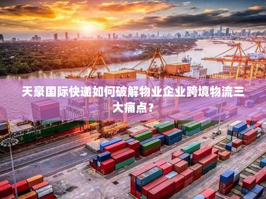 天豪国际快递如何破解物业企业跨境物流三大痛点? 天豪国际快递如何破解物业企业跨境物流三大痛点?