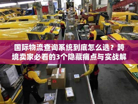 国际物流查询系统到底怎么选？跨境卖家必看的3个隐藏痛点与实战解法