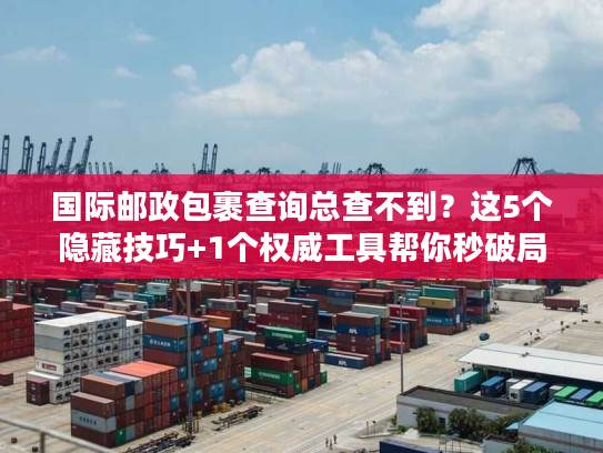 国际邮政包裹查询总查不到？这5个隐藏技巧+1个权威工具帮你秒破局