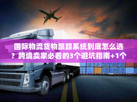 国际物流货物跟踪系统到底怎么选？跨境卖家必看的3个避坑指南+1个实战案例