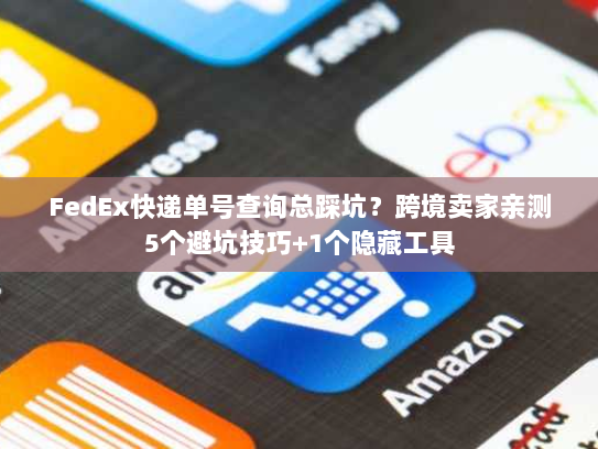 FedEx快递单号查询总踩坑？跨境卖家亲测5个避坑技巧+1个隐藏工具