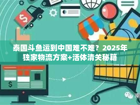 泰国斗鱼运到中国难不难?2025年独家物流方案+活体清关秘籍 泰国斗鱼运到中国难不难?2025年独家物流方案+活体清关秘籍