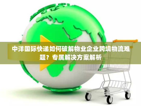 中洋国际快递如何破解物业企业跨境物流难题？专属解决方案解析