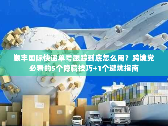 顺丰国际快递单号跟踪到底怎么用？跨境党必看的5个隐藏技巧+1个避坑指南