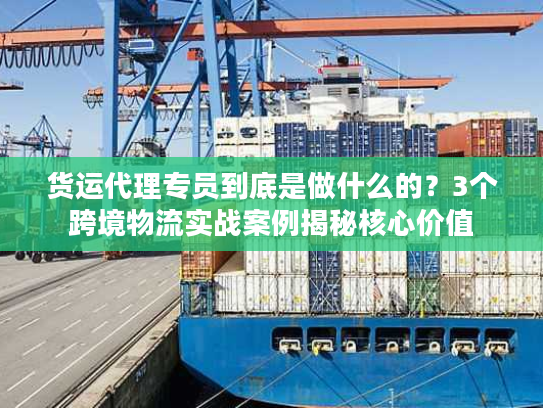 货运代理专员到底是做什么的？3个跨境物流实战案例揭秘核心价值