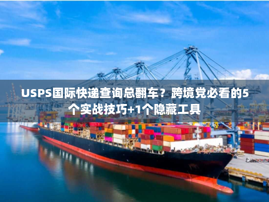 USPS国际快递查询总翻车？跨境党必看的5个实战技巧+1个隐藏工具