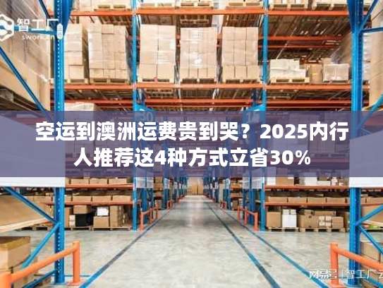空运到澳洲运费贵到哭？2025内行人推荐这4种方式立省30%