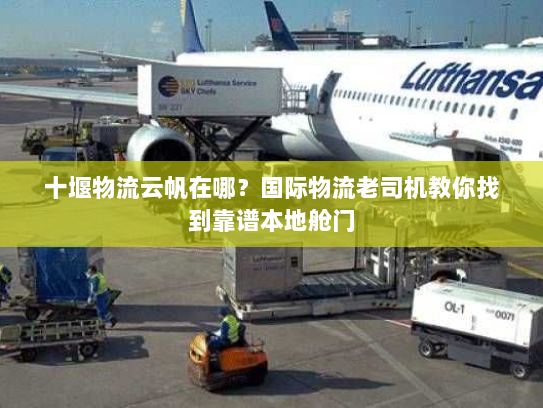 十堰物流云帆在哪?国际物流老司机教你找到靠谱本地舱门 十堰物流云帆在哪?国际物流老司机教你找到靠谱本地舱门