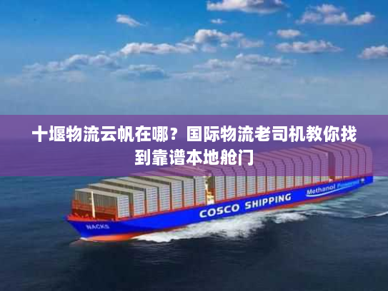 十堰物流云帆在哪?国际物流老司机教你找到靠谱本地舱门 十堰物流云帆在哪?国际物流老司机教你找到靠谱本地舱门
