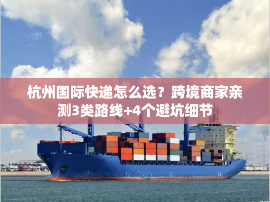 杭州国际快递怎么选？跨境商家亲测3类路线+4个避坑细节