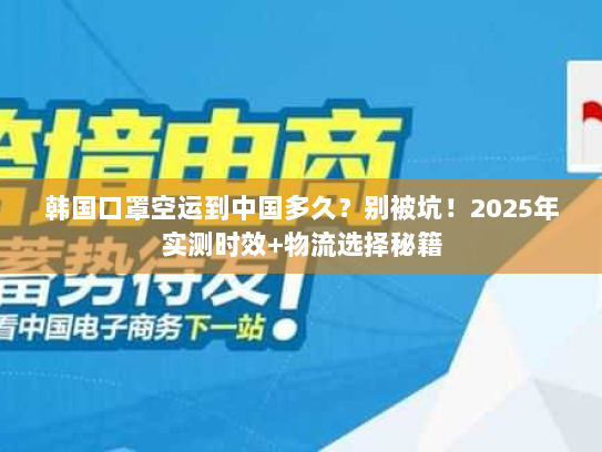 韩国口罩空运到中国多久？别被坑！2025年实测时效+物流选择秘籍
