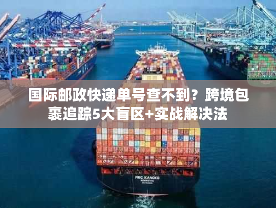 国际邮政快递单号查不到？跨境包裹追踪5大盲区+实战解决法