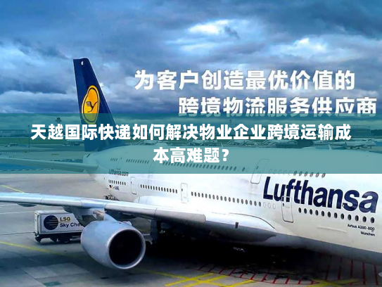 天越国际快递如何解决物业企业跨境运输成本高难题？