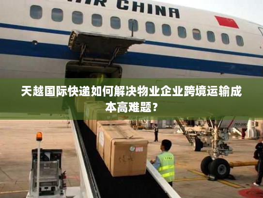 天越国际快递如何解决物业企业跨境运输成本高难题？