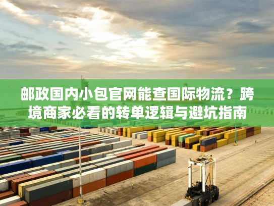 邮政国内小包官网能查国际物流?跨境商家必看的转单逻辑与避坑指南 邮政国内小包官网能查国际物流?跨境商家必看的转单逻辑与避坑指南