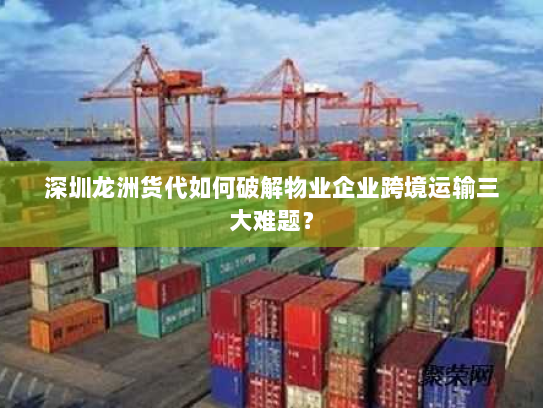深圳龙洲货代如何破解物业企业跨境运输三大难题? 深圳龙洲货代如何破解物业企业跨境运输三大难题?