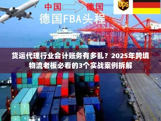 货运代理行业会计账务有多乱？2025年跨境物流老板必看的3个实战案例拆解