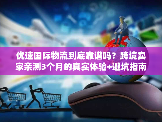 优速国际物流到底靠谱吗？跨境卖家亲测3个月的真实体验+避坑指南