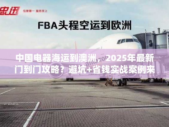 中国电器海运到澳洲，2025年最新门到门攻略？避坑+省钱实战案例来了！