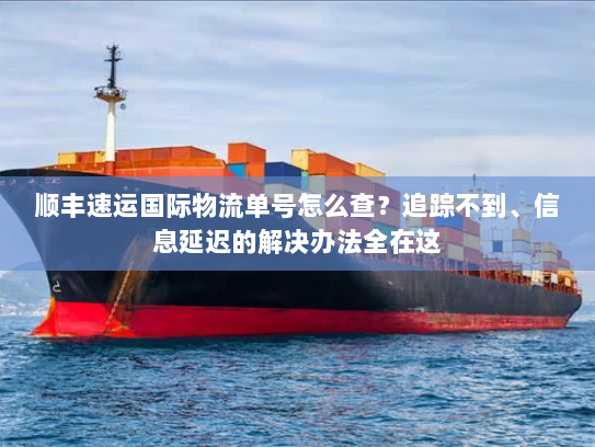 顺丰速运国际物流单号怎么查？追踪不到、信息延迟的解决办法全在这