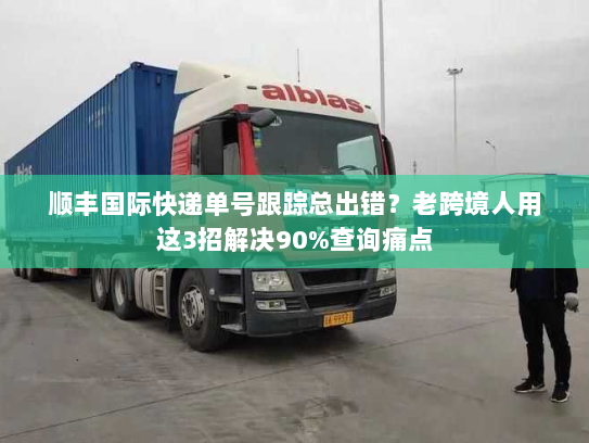 顺丰国际快递单号跟踪总出错？老跨境人用这3招解决90%查询痛点