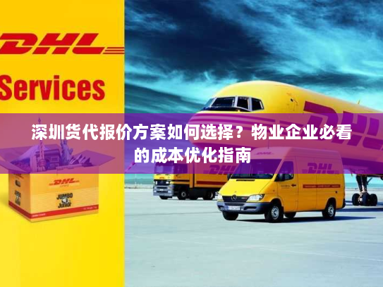 深圳货代报价方案如何选择？物业企业必看的成本优化指南