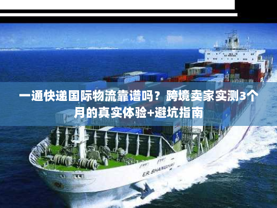 一通快递国际物流靠谱吗？跨境卖家实测3个月的真实体验+避坑指南