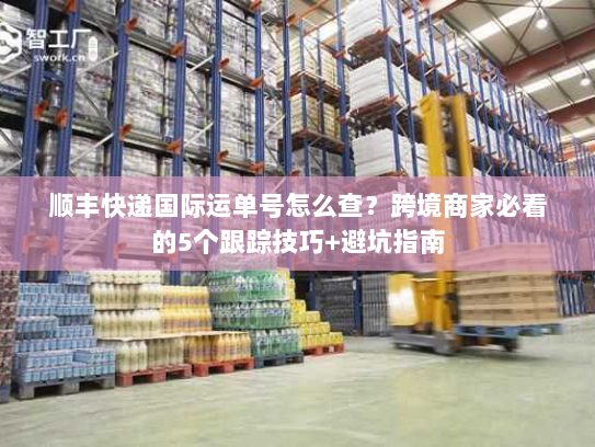 顺丰快递国际运单号怎么查？跨境商家必看的5个跟踪技巧+避坑指南