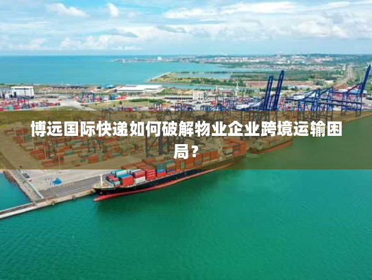 博远国际快递如何破解物业企业跨境运输困局？