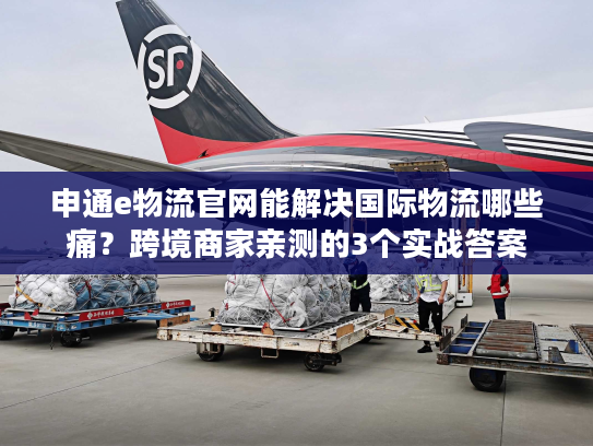 申通e物流官网能解决国际物流哪些痛？跨境商家亲测的3个实战答案