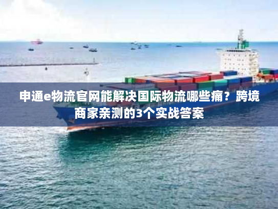 申通e物流官网能解决国际物流哪些痛?跨境商家亲测的3个实战答案 申通e物流官网能解决国际物流哪些痛?跨境商家亲测的3个实战答案