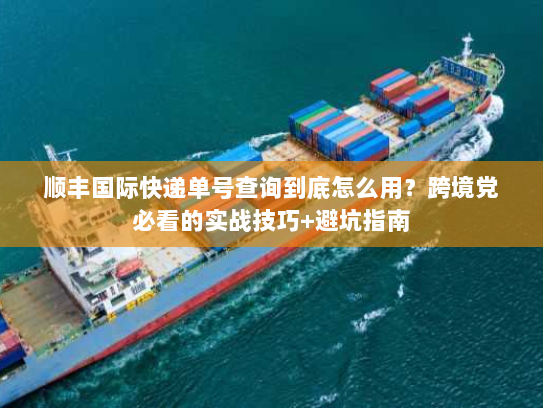 顺丰国际快递单号查询到底怎么用？跨境党必看的实战技巧+避坑指南