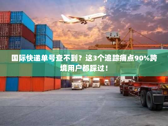 国际快递单号查不到?这3个追踪痛点90%跨境用户都踩过! 国际快递单号查不到?这3个追踪痛点90%跨境用户都踩过!