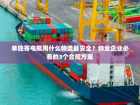 单独寄电瓶用什么物流最安全?物业企业必看的3个合规方案 单独寄电瓶用什么物流最安全?物业企业必看的3个合规方案